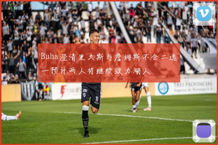 Buha澄清里夫斯与詹姆斯不会二选一预计两人将继续效力湖人