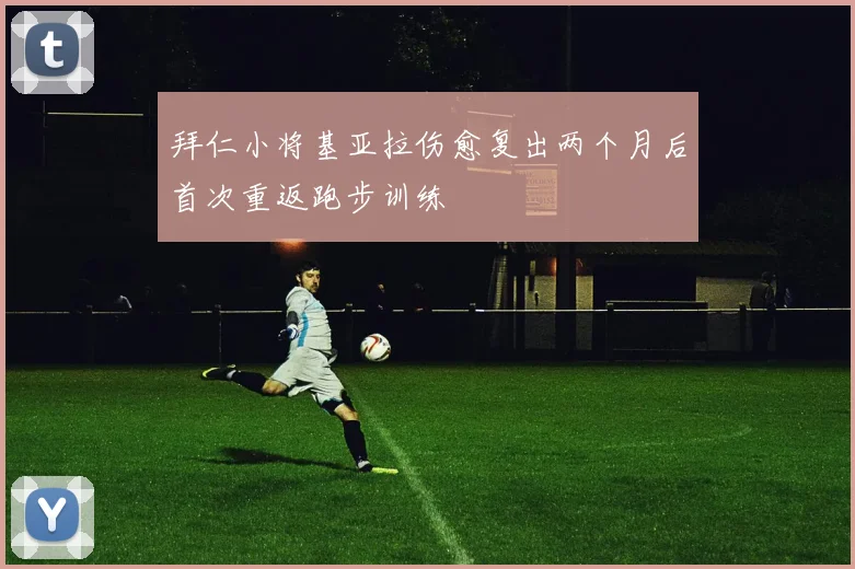 拜仁小将基亚拉伤愈复出两个月后首次重返跑步训练