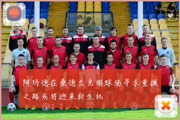 阿玛德在桑德兰光明球场寻求重振之路或将迎来新生机