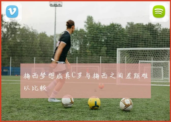 梅西梦想成真C罗与梅西之间差距难以比较