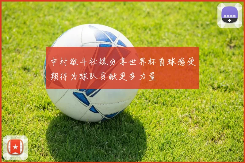 中村敬斗社媒分享世界杯首球感受期待为球队贡献更多力量