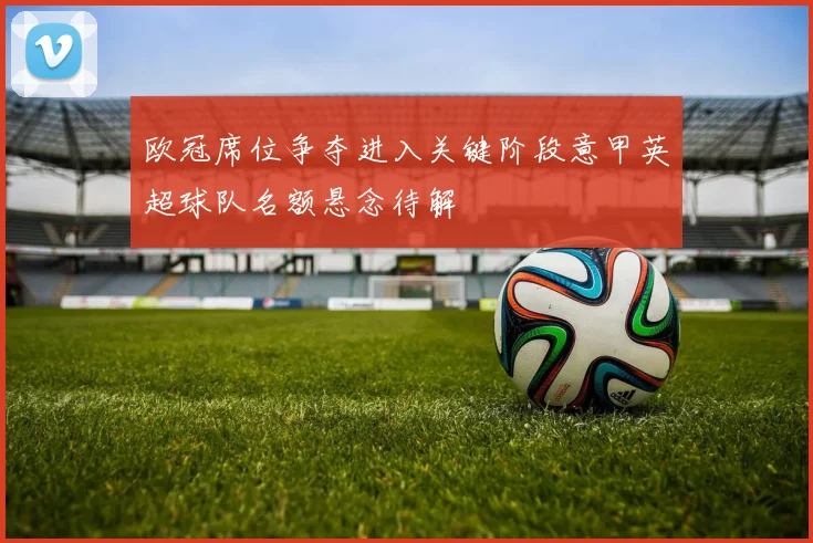 欧冠席位争夺进入关键阶段意甲英超球队名额悬念待解