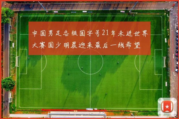 中国男足各级国字号21年未进世界大赛国少明晨迎来最后一线希望
