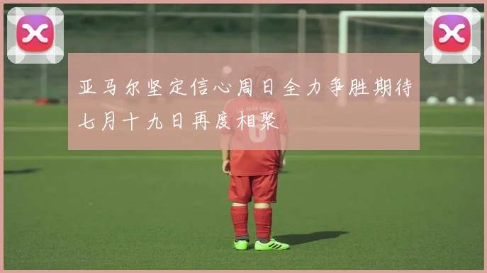 亚马尔坚定信心周日全力争胜期待七月十九日再度相聚