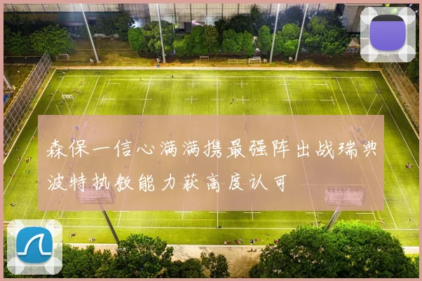 森保一信心满满携最强阵出战瑞典波特执教能力获高度认可