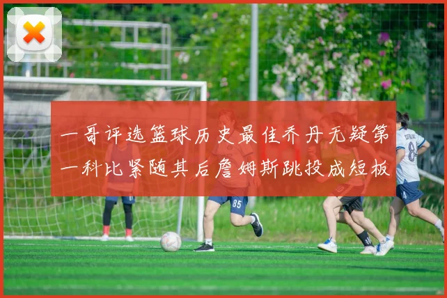 一哥评选篮球历史最佳乔丹无疑第一科比紧随其后詹姆斯跳投成短板