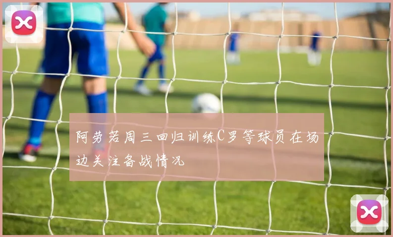 阿劳若周三回归训练C罗等球员在场边关注备战情况