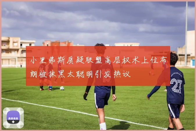 小里弗斯质疑联盟高层权术上位布朗被抹黑太聪明引发热议