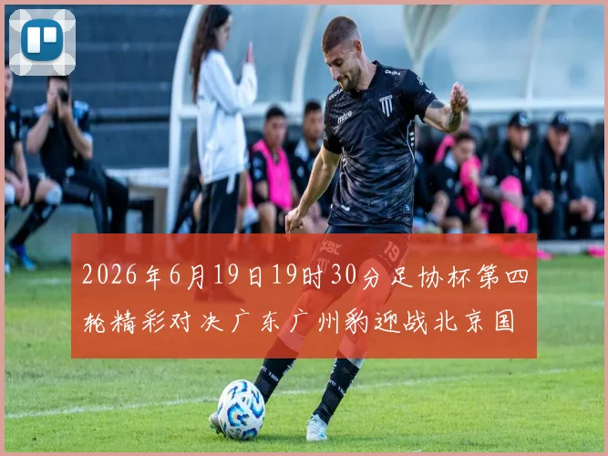 2026年6月19日19时30分足协杯第四轮精彩对决广东广州豹迎战北京国安