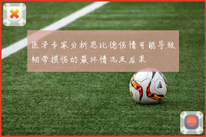 医学专家分析恩比德伤情可能导致韧带损伤的最坏情况及后果
