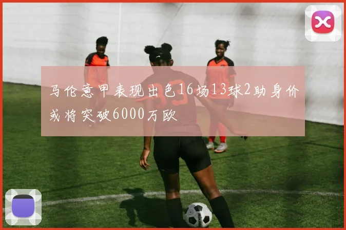 马伦意甲表现出色16场13球2助身价或将突破6000万欧