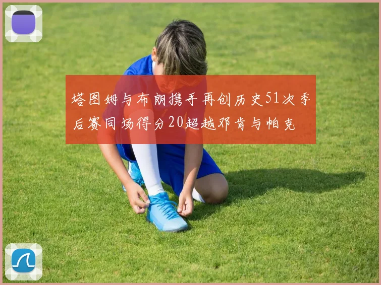 塔图姆与布朗携手再创历史51次季后赛同场得分20超越邓肯与帕克