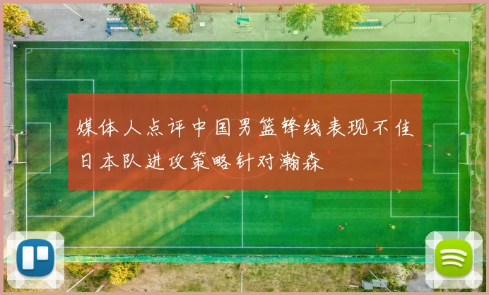 媒体人点评中国男篮锋线表现不佳日本队进攻策略针对瀚森