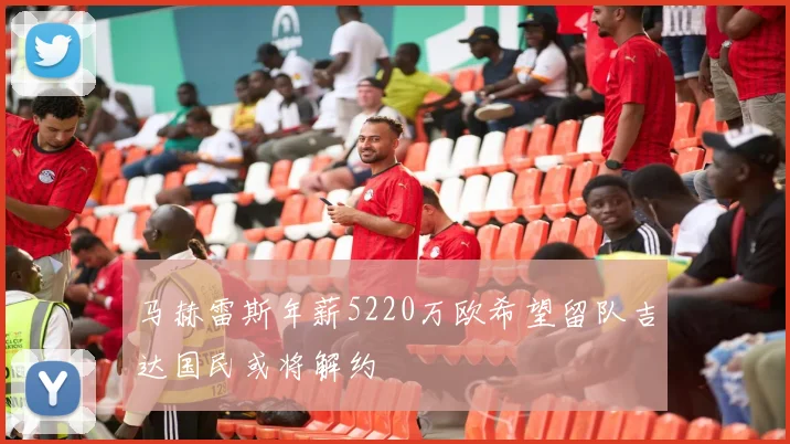 马赫雷斯年薪5220万欧希望留队吉达国民或将解约