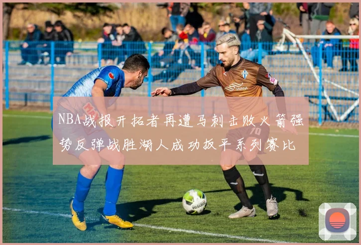 NBA战报开拓者再遭马刺击败火箭强势反弹战胜湖人成功扳平系列赛比分