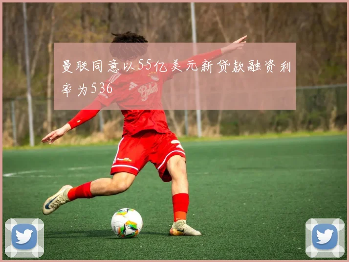 曼联同意以55亿美元新贷款融资利率为536