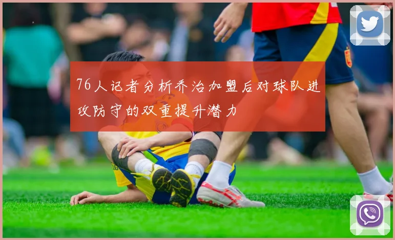 76人记者分析乔治加盟后对球队进攻防守的双重提升潜力