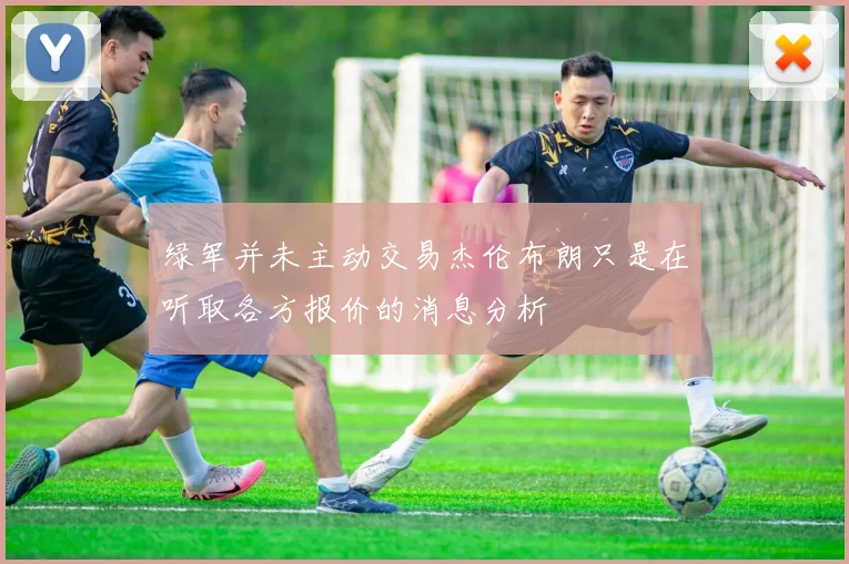 绿军并未主动交易杰伦布朗只是在听取各方报价的消息分析