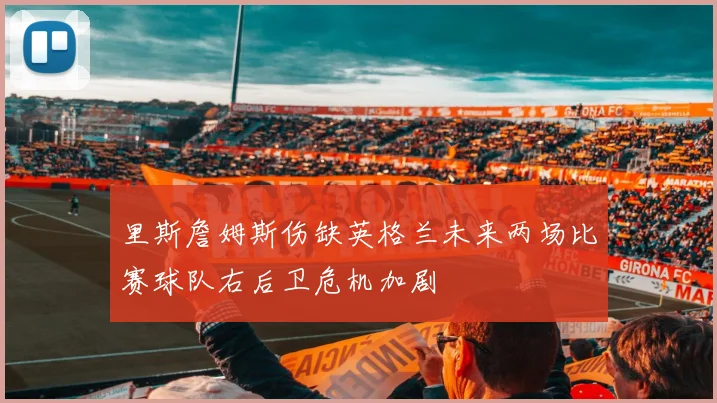里斯詹姆斯伤缺英格兰未来两场比赛球队右后卫危机加剧
