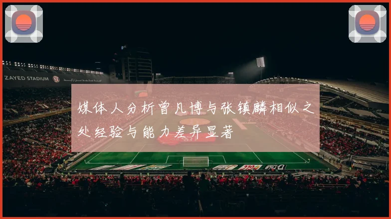 媒体人分析曾凡博与张镇麟相似之处经验与能力差异显著