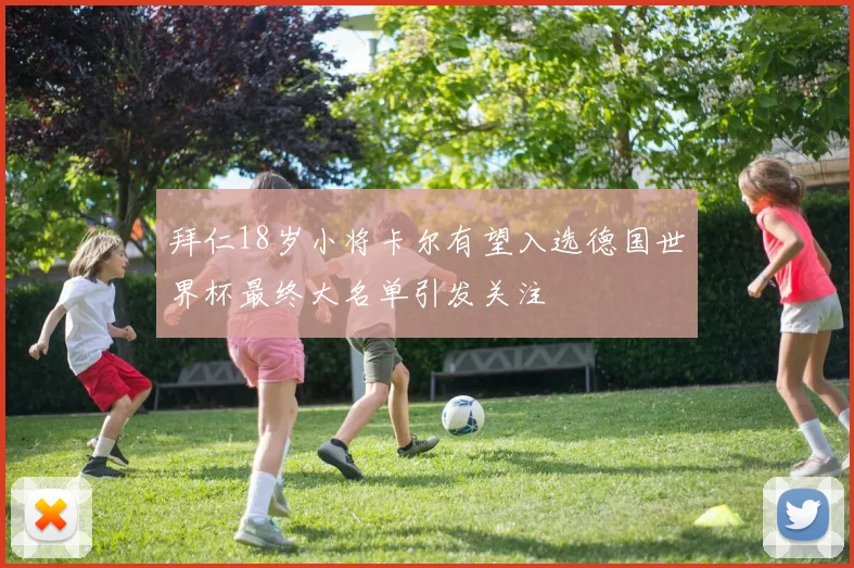 拜仁18岁小将卡尔有望入选德国世界杯最终大名单引发关注