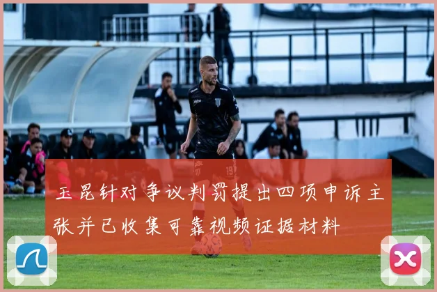 玉昆针对争议判罚提出四项申诉主张并已收集可靠视频证据材料